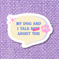 My Dog and I Talk Sh*t About You Sticker